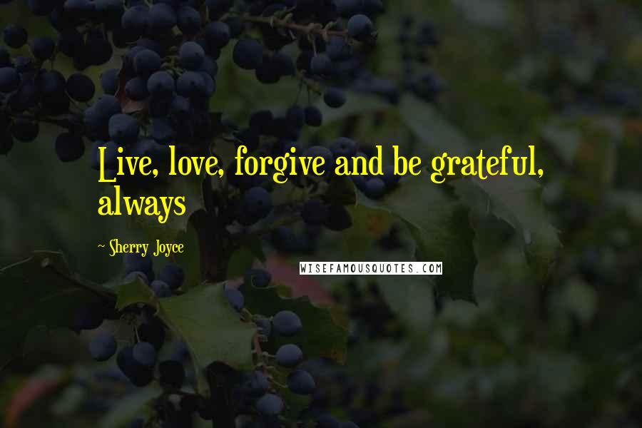 Sherry Joyce Quotes: Live, love, forgive and be grateful, always