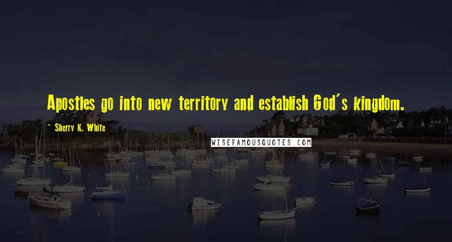 Sherry K. White Quotes: Apostles go into new territory and establish God's kingdom.