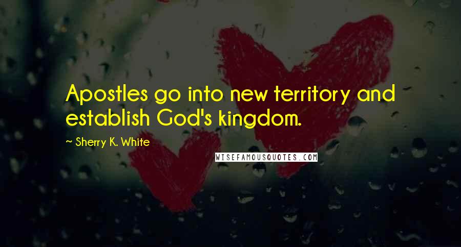 Sherry K. White Quotes: Apostles go into new territory and establish God's kingdom.