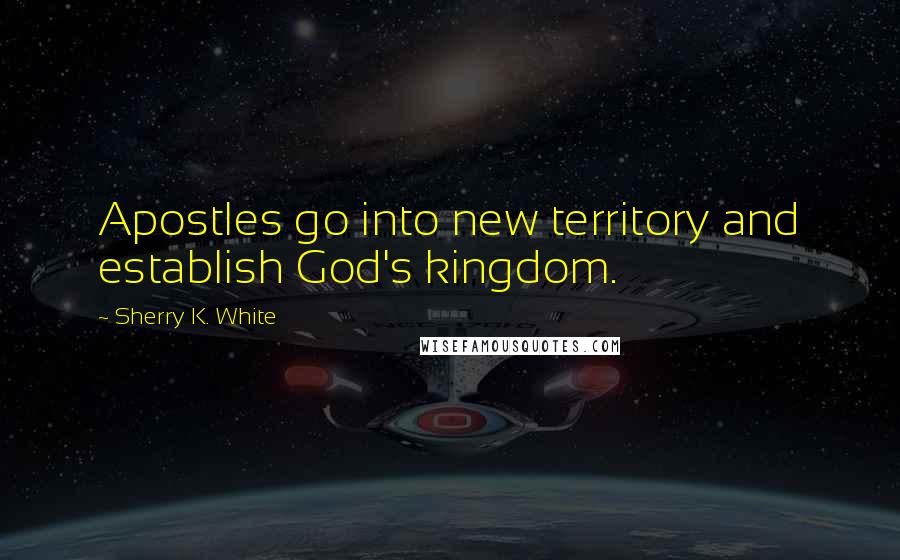 Sherry K. White Quotes: Apostles go into new territory and establish God's kingdom.