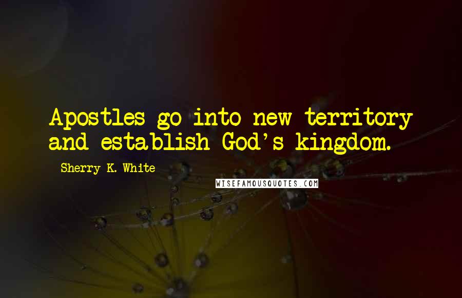 Sherry K. White Quotes: Apostles go into new territory and establish God's kingdom.