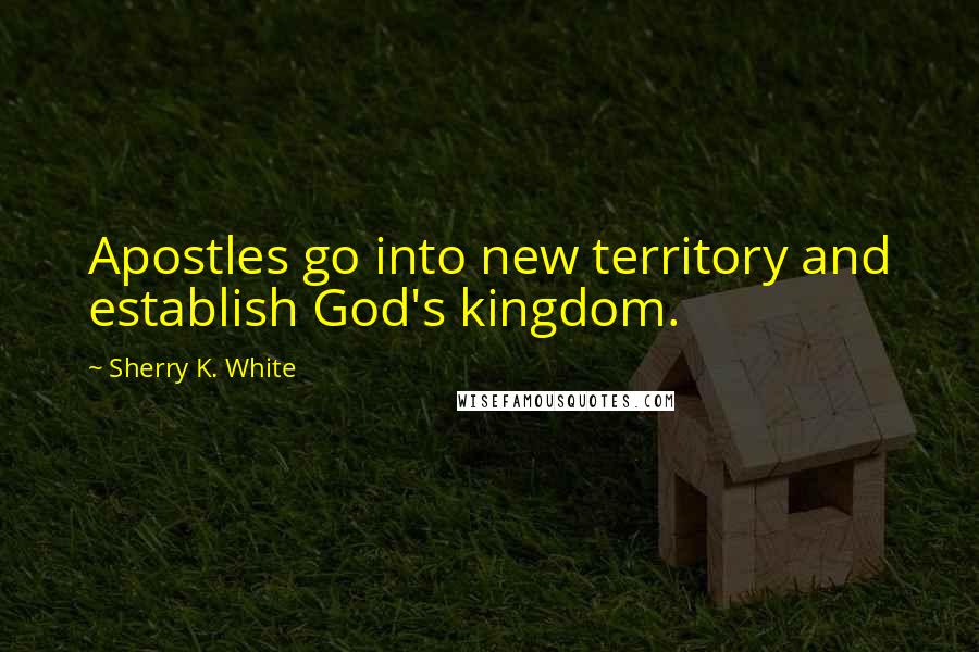 Sherry K. White Quotes: Apostles go into new territory and establish God's kingdom.