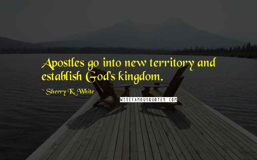 Sherry K. White Quotes: Apostles go into new territory and establish God's kingdom.