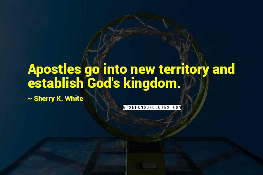 Sherry K. White Quotes: Apostles go into new territory and establish God's kingdom.