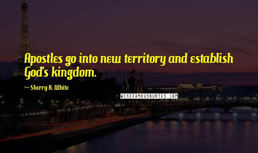 Sherry K. White Quotes: Apostles go into new territory and establish God's kingdom.