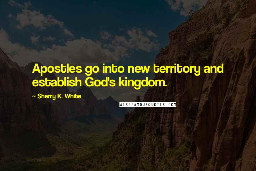 Sherry K. White Quotes: Apostles go into new territory and establish God's kingdom.