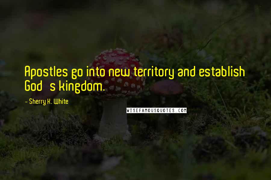 Sherry K. White Quotes: Apostles go into new territory and establish God's kingdom.