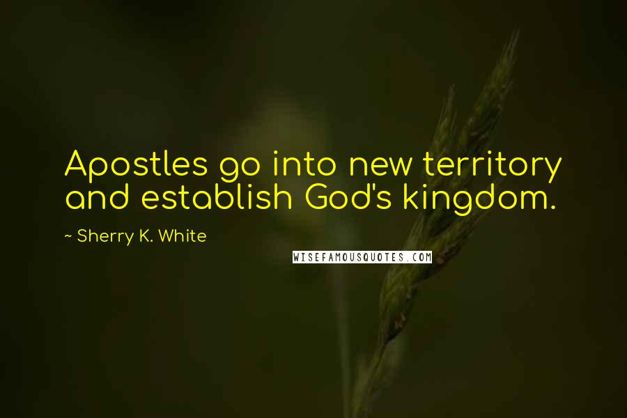 Sherry K. White Quotes: Apostles go into new territory and establish God's kingdom.