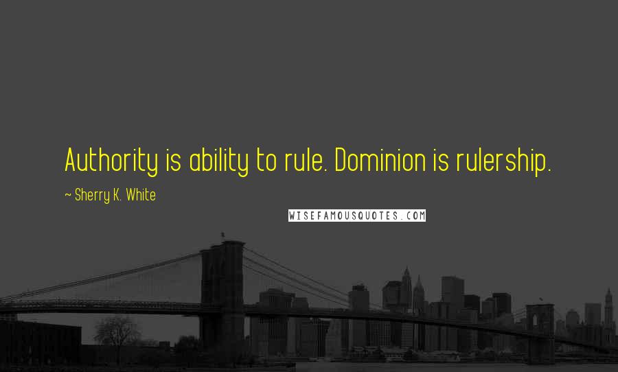 Sherry K. White Quotes: Authority is ability to rule. Dominion is rulership.