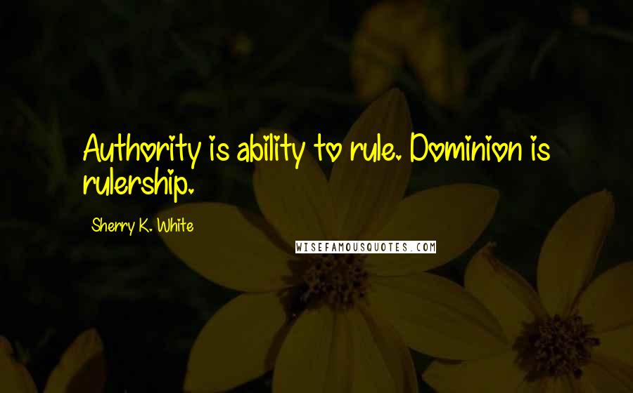 Sherry K. White Quotes: Authority is ability to rule. Dominion is rulership.