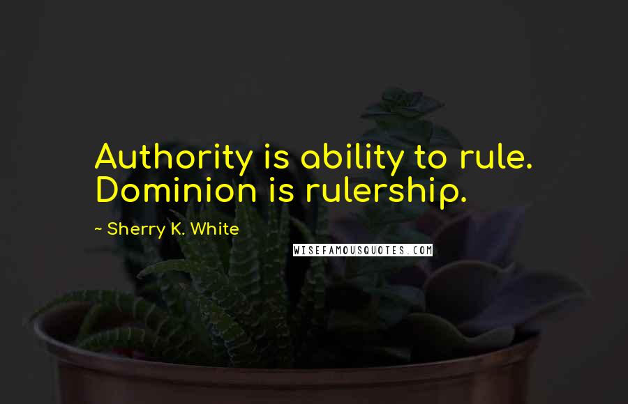 Sherry K. White Quotes: Authority is ability to rule. Dominion is rulership.