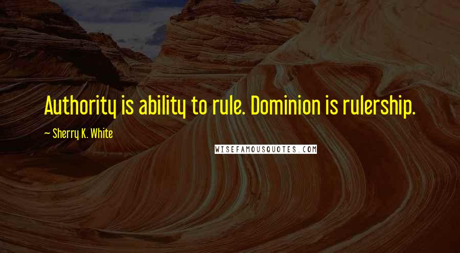 Sherry K. White Quotes: Authority is ability to rule. Dominion is rulership.