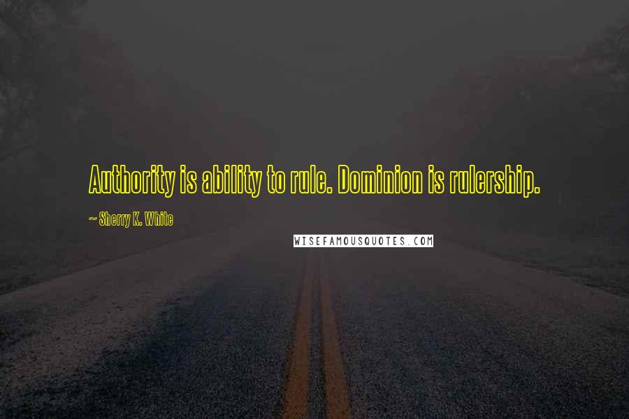 Sherry K. White Quotes: Authority is ability to rule. Dominion is rulership.