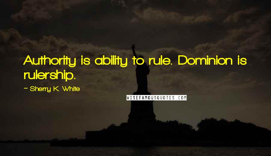 Sherry K. White Quotes: Authority is ability to rule. Dominion is rulership.