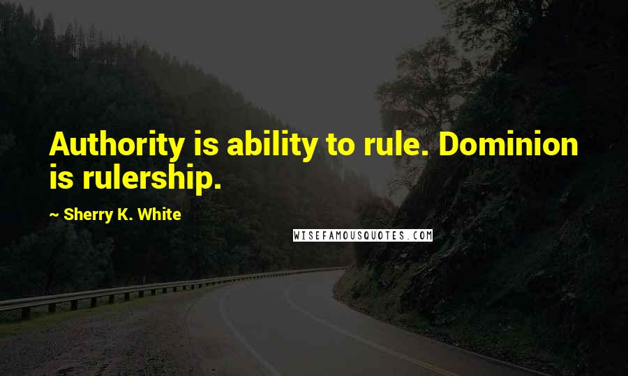 Sherry K. White Quotes: Authority is ability to rule. Dominion is rulership.