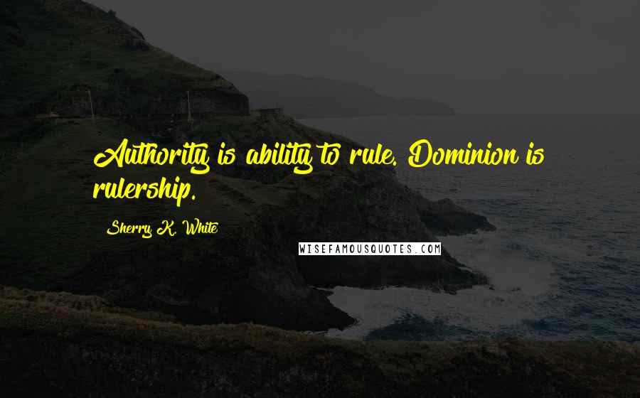 Sherry K. White Quotes: Authority is ability to rule. Dominion is rulership.