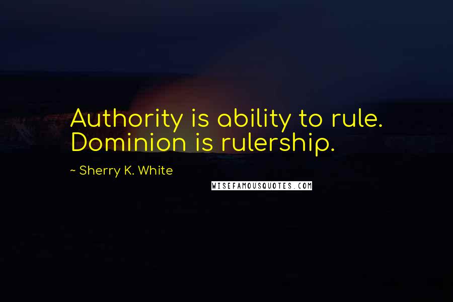 Sherry K. White Quotes: Authority is ability to rule. Dominion is rulership.