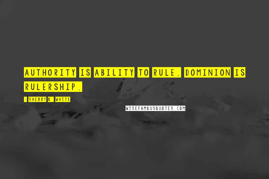 Sherry K. White Quotes: Authority is ability to rule. Dominion is rulership.