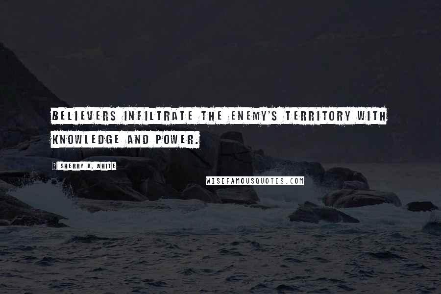 Sherry K. White Quotes: Believers infiltrate the enemy's territory with knowledge and power.