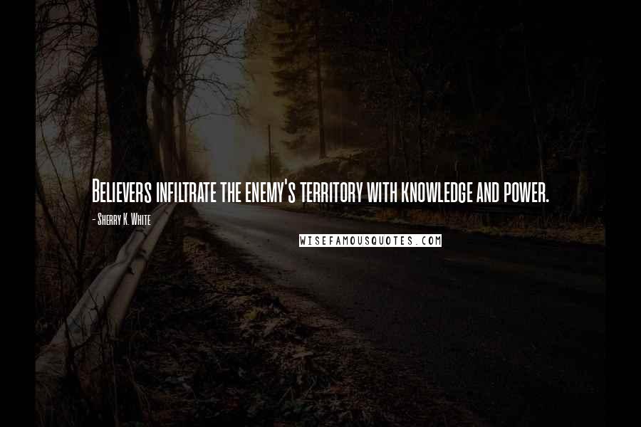 Sherry K. White Quotes: Believers infiltrate the enemy's territory with knowledge and power.