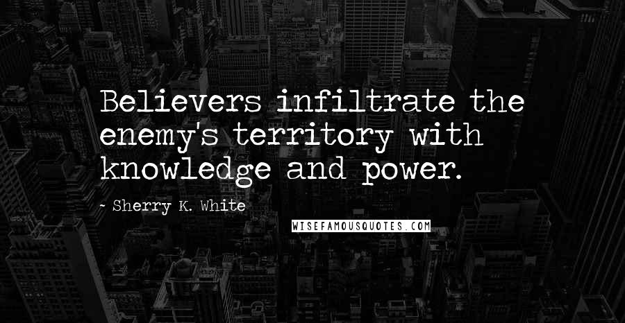 Sherry K. White Quotes: Believers infiltrate the enemy's territory with knowledge and power.