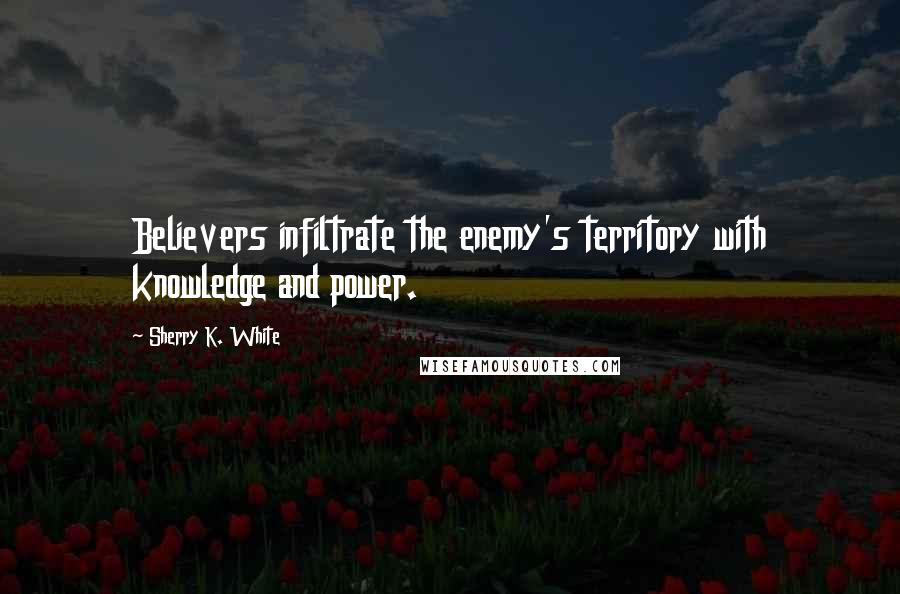 Sherry K. White Quotes: Believers infiltrate the enemy's territory with knowledge and power.