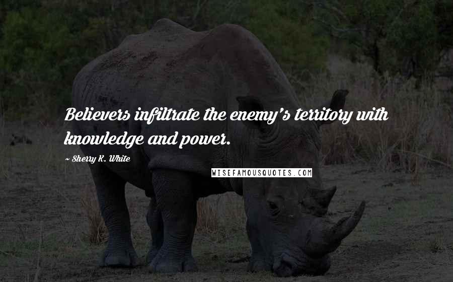 Sherry K. White Quotes: Believers infiltrate the enemy's territory with knowledge and power.