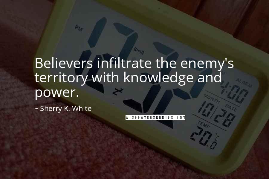 Sherry K. White Quotes: Believers infiltrate the enemy's territory with knowledge and power.