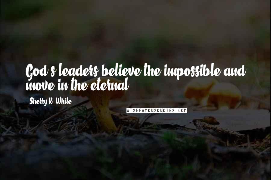Sherry K. White Quotes: God's leaders believe the impossible and move in the eternal.
