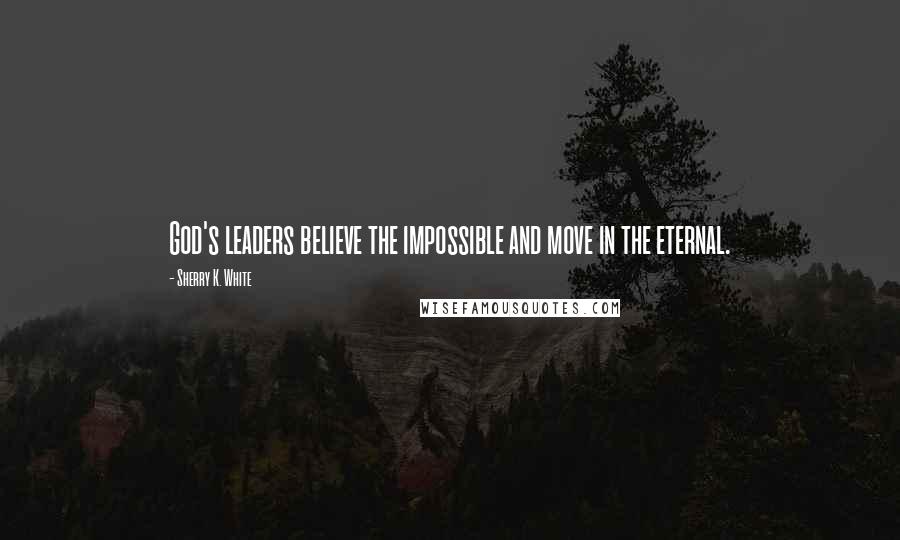 Sherry K. White Quotes: God's leaders believe the impossible and move in the eternal.