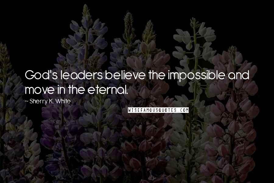 Sherry K. White Quotes: God's leaders believe the impossible and move in the eternal.