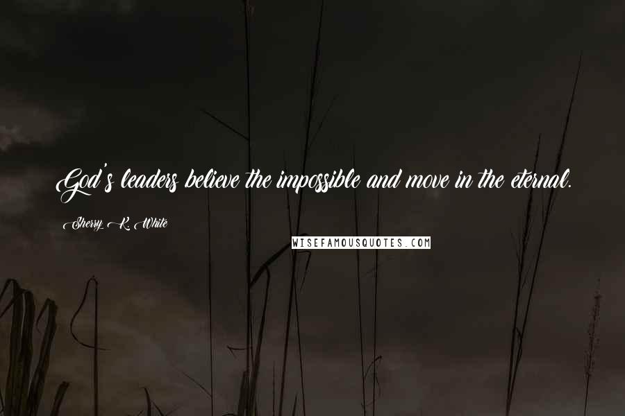 Sherry K. White Quotes: God's leaders believe the impossible and move in the eternal.