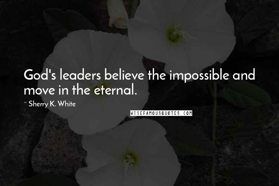 Sherry K. White Quotes: God's leaders believe the impossible and move in the eternal.