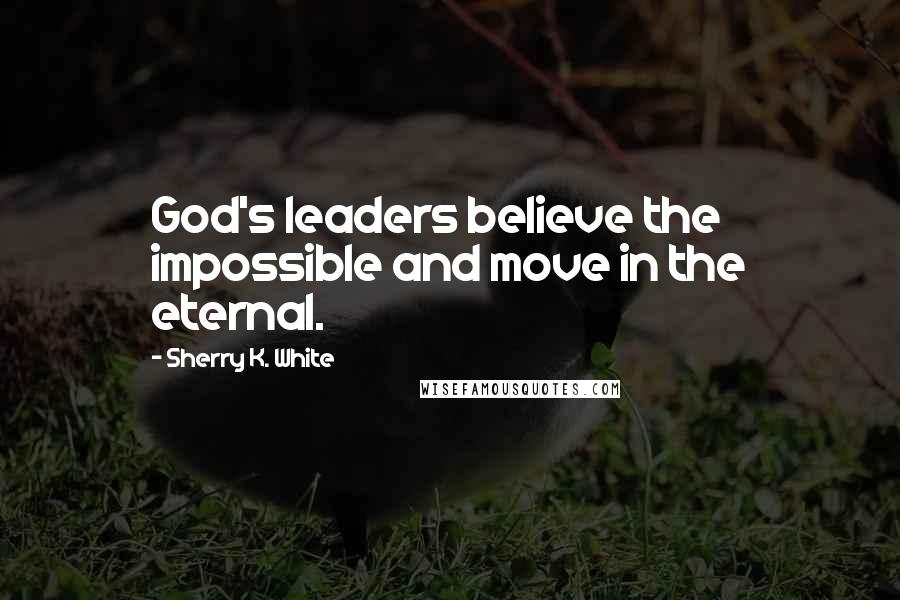 Sherry K. White Quotes: God's leaders believe the impossible and move in the eternal.