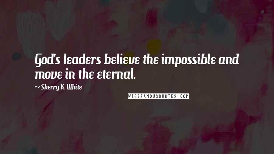 Sherry K. White Quotes: God's leaders believe the impossible and move in the eternal.