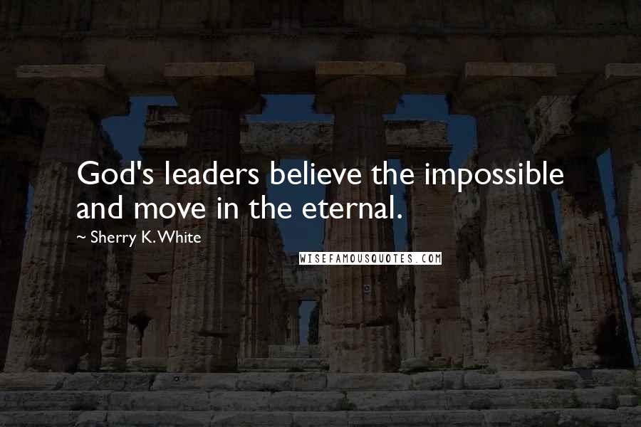 Sherry K. White Quotes: God's leaders believe the impossible and move in the eternal.