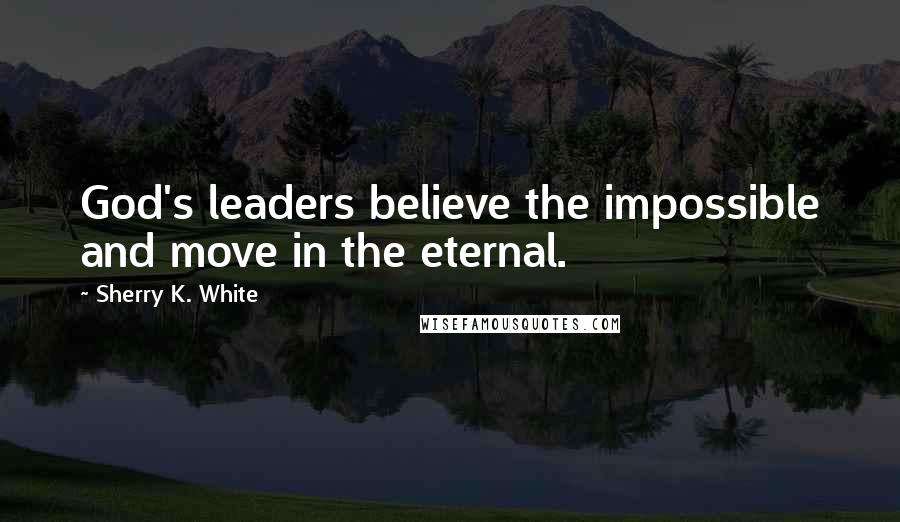Sherry K. White Quotes: God's leaders believe the impossible and move in the eternal.