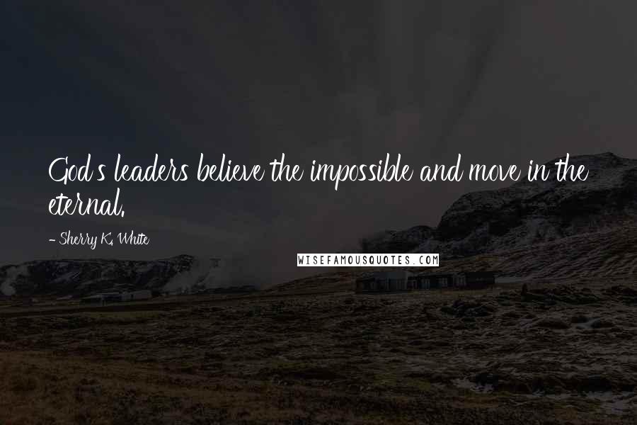Sherry K. White Quotes: God's leaders believe the impossible and move in the eternal.