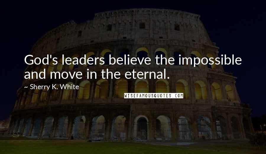 Sherry K. White Quotes: God's leaders believe the impossible and move in the eternal.