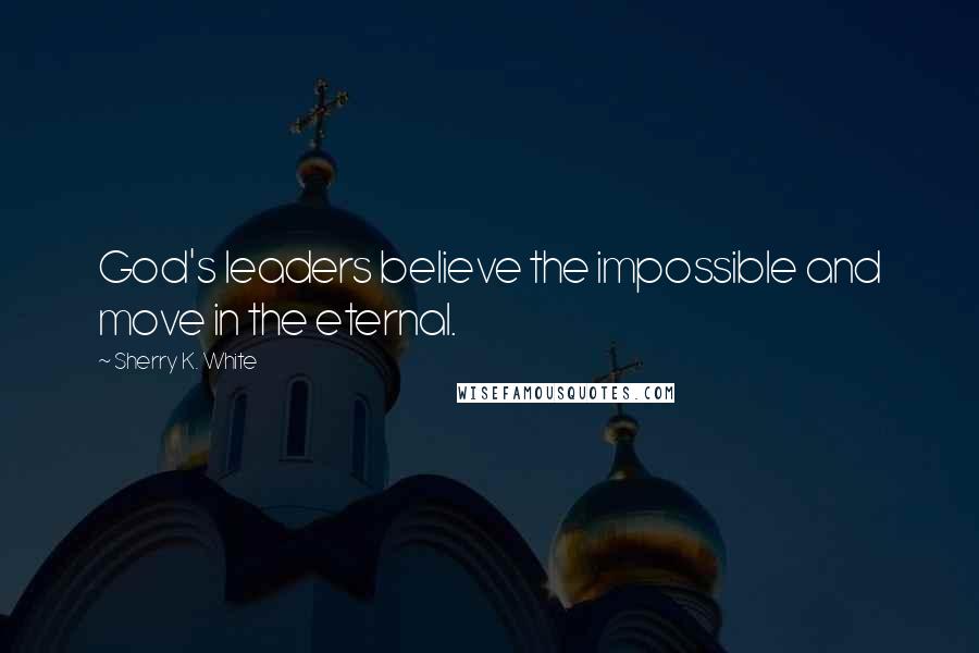 Sherry K. White Quotes: God's leaders believe the impossible and move in the eternal.