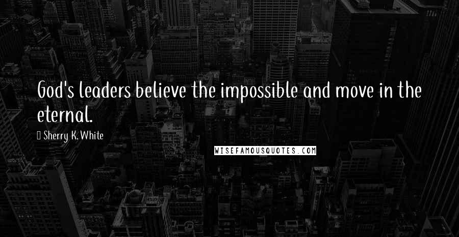 Sherry K. White Quotes: God's leaders believe the impossible and move in the eternal.