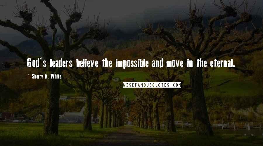 Sherry K. White Quotes: God's leaders believe the impossible and move in the eternal.