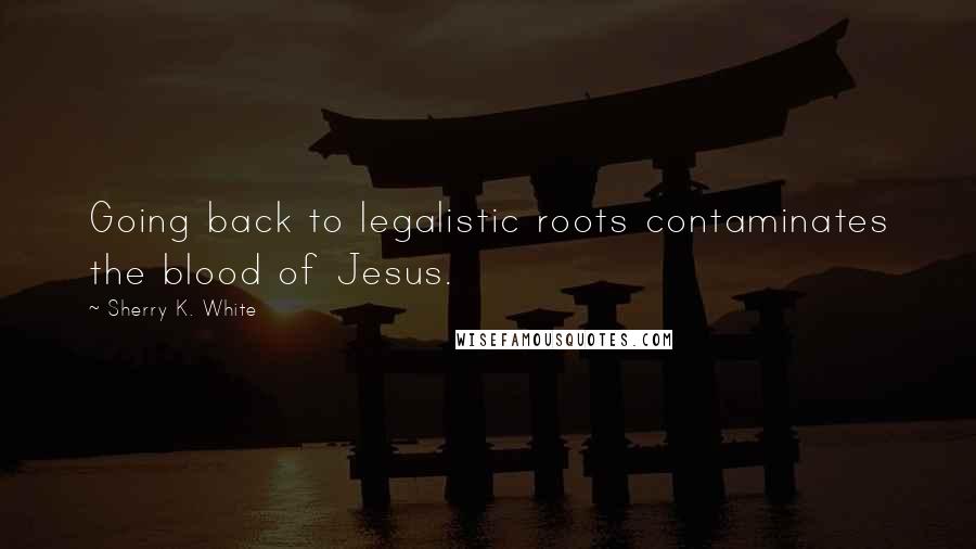 Sherry K. White Quotes: Going back to legalistic roots contaminates the blood of Jesus.