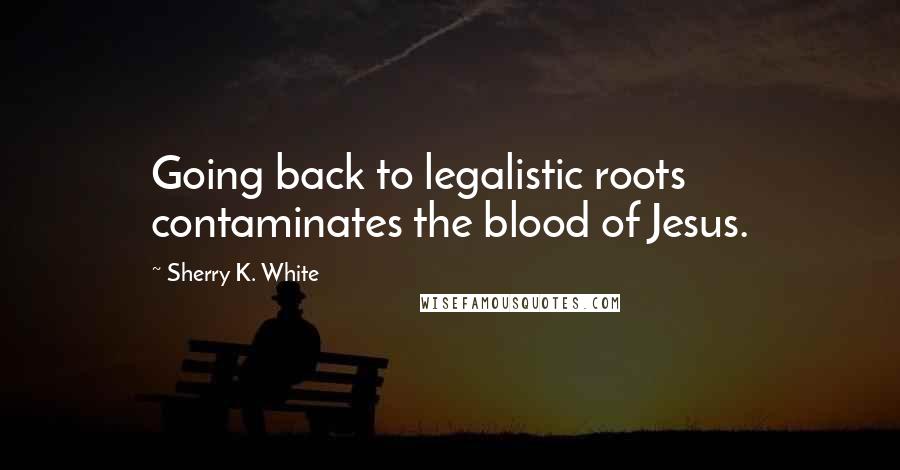 Sherry K. White Quotes: Going back to legalistic roots contaminates the blood of Jesus.