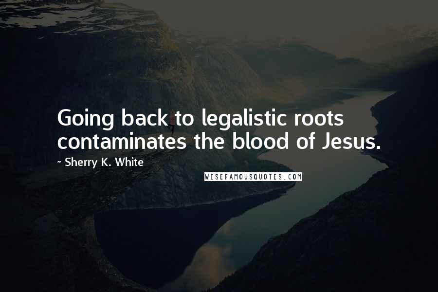 Sherry K. White Quotes: Going back to legalistic roots contaminates the blood of Jesus.