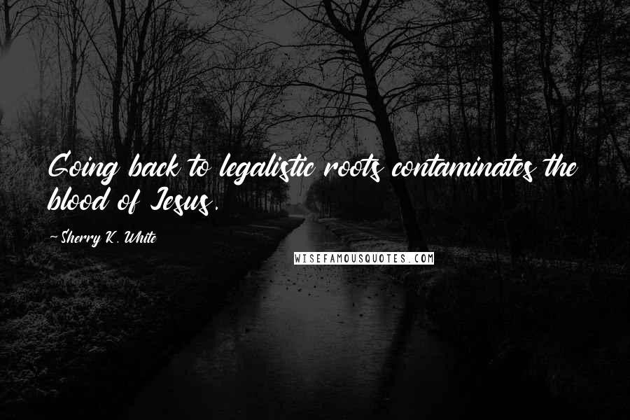 Sherry K. White Quotes: Going back to legalistic roots contaminates the blood of Jesus.