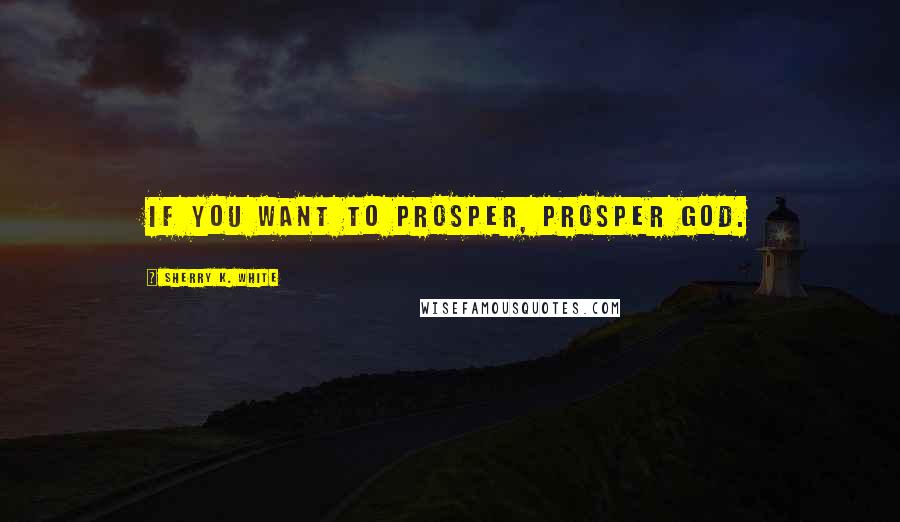 Sherry K. White Quotes: If you want to prosper, prosper God.
