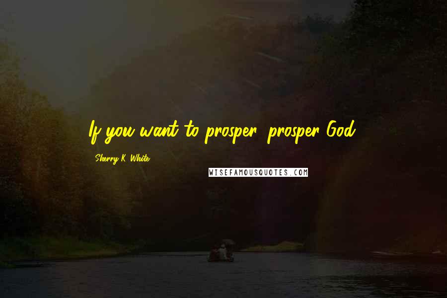 Sherry K. White Quotes: If you want to prosper, prosper God.