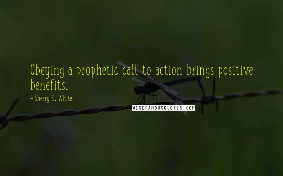 Sherry K. White Quotes: Obeying a prophetic call to action brings positive benefits.