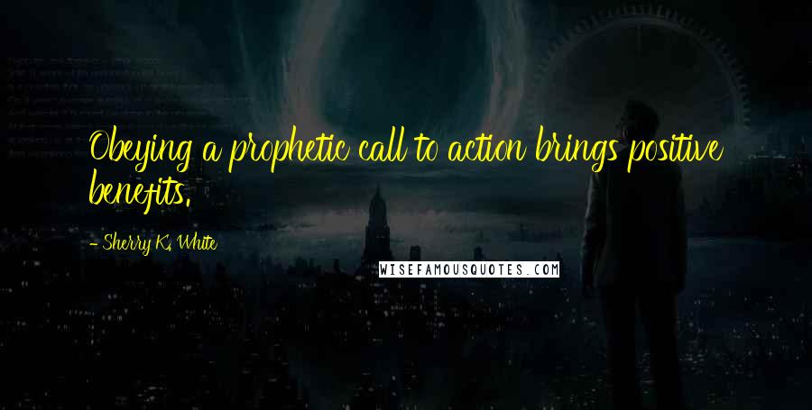 Sherry K. White Quotes: Obeying a prophetic call to action brings positive benefits.